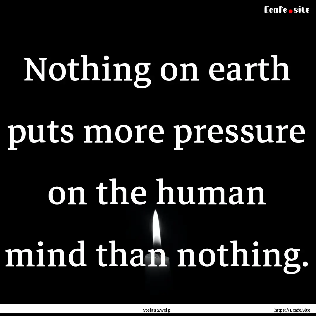 Nothing on earth puts more pressure on the.... : Quote by Stefan Zweig