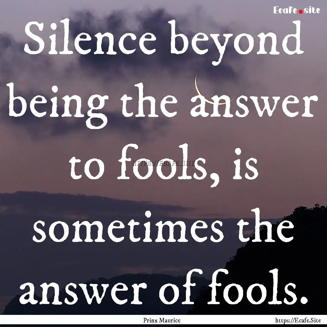 Silence beyond being the answer to fools,.... : Quote by Prinx Maurice