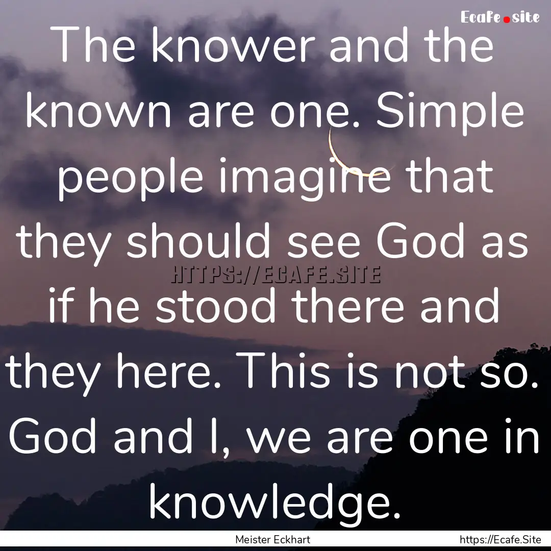 The knower and the known are one. Simple.... : Quote by Meister Eckhart