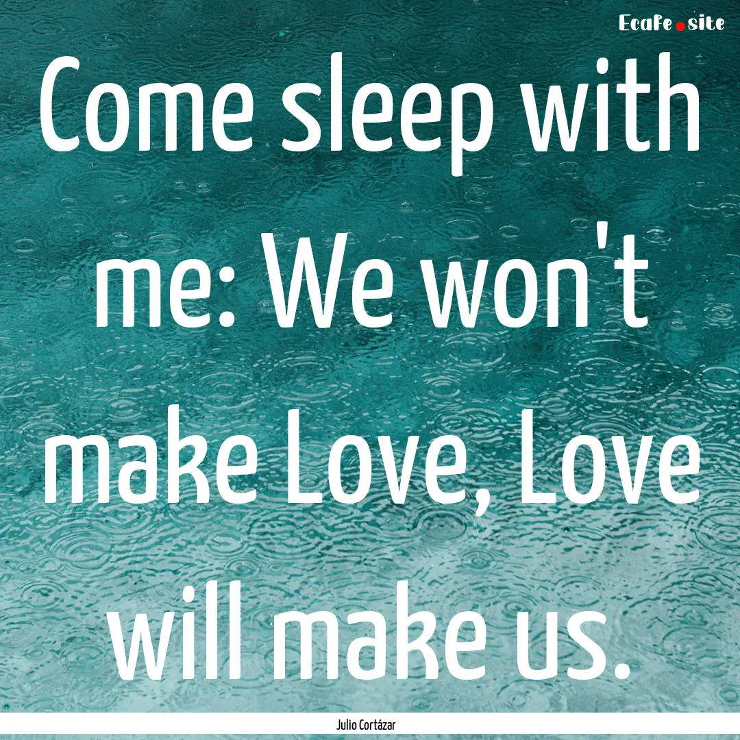 Come sleep with me: We won't make Love, Love.... : Quote by Julio Cortázar