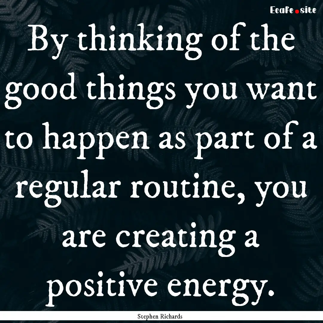 By thinking of the good things you want to.... : Quote by Stephen Richards