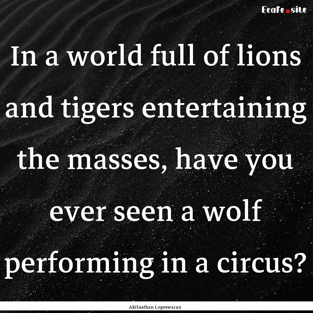 In a world full of lions and tigers entertaining.... : Quote by Akilnathan Logeswaran