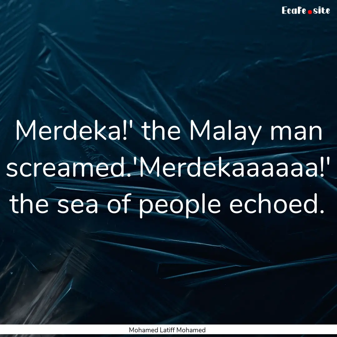 Merdeka!' the Malay man screamed.'Merdekaaaaaa!'.... : Quote by Mohamed Latiff Mohamed