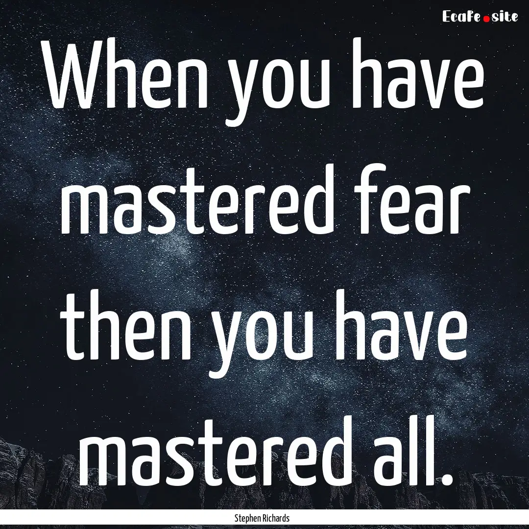 When you have mastered fear then you have.... : Quote by Stephen Richards