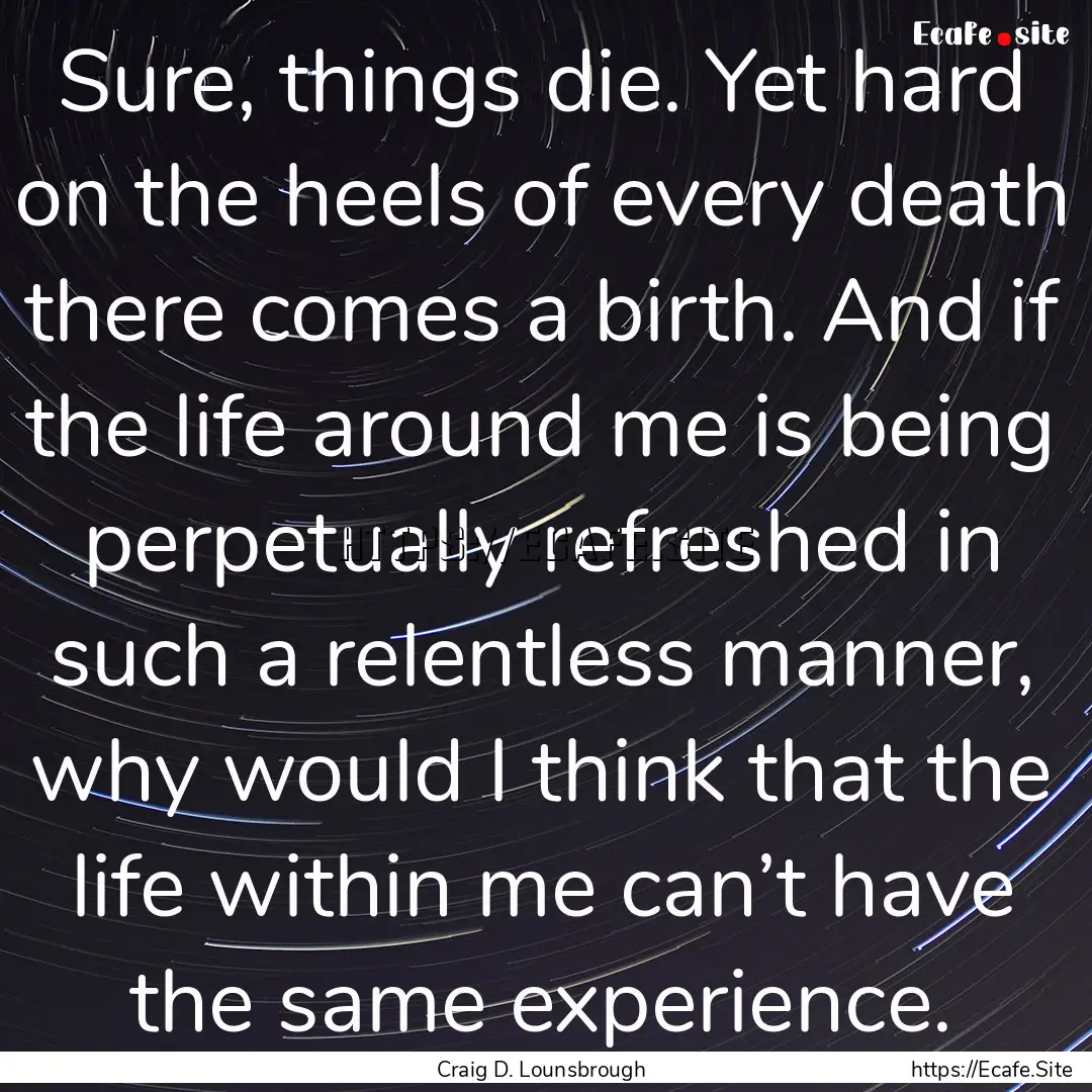 Sure, things die. Yet hard on the heels of.... : Quote by Craig D. Lounsbrough