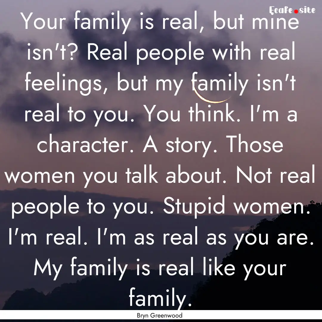 Your family is real, but mine isn't? Real.... : Quote by Bryn Greenwood