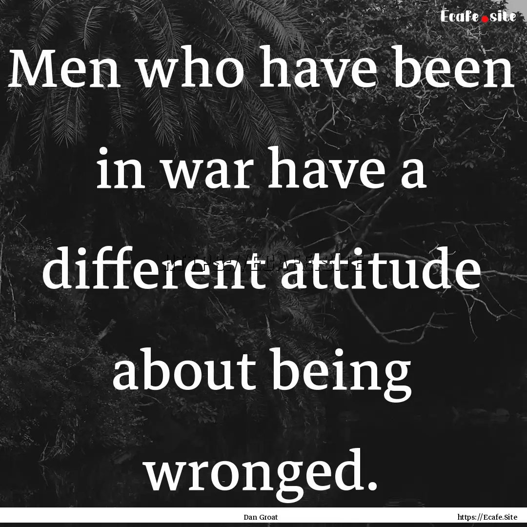 Men who have been in war have a different.... : Quote by Dan Groat