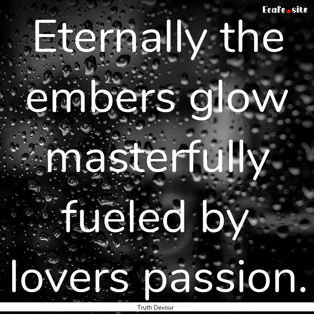 Eternally the embers glow masterfully fueled.... : Quote by Truth Devour