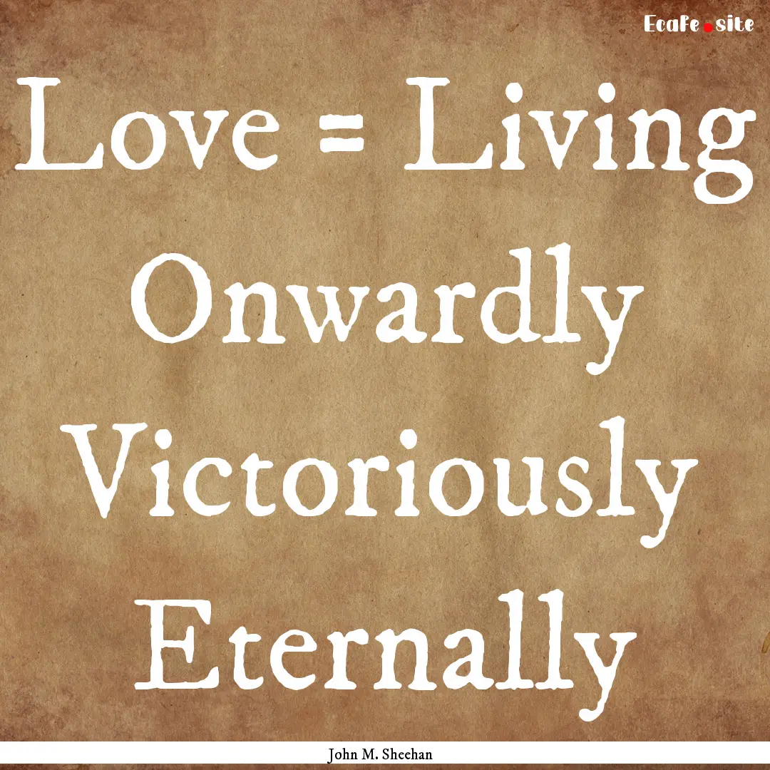 Love = Living Onwardly Victoriously Eternally.... : Quote by John M. Sheehan