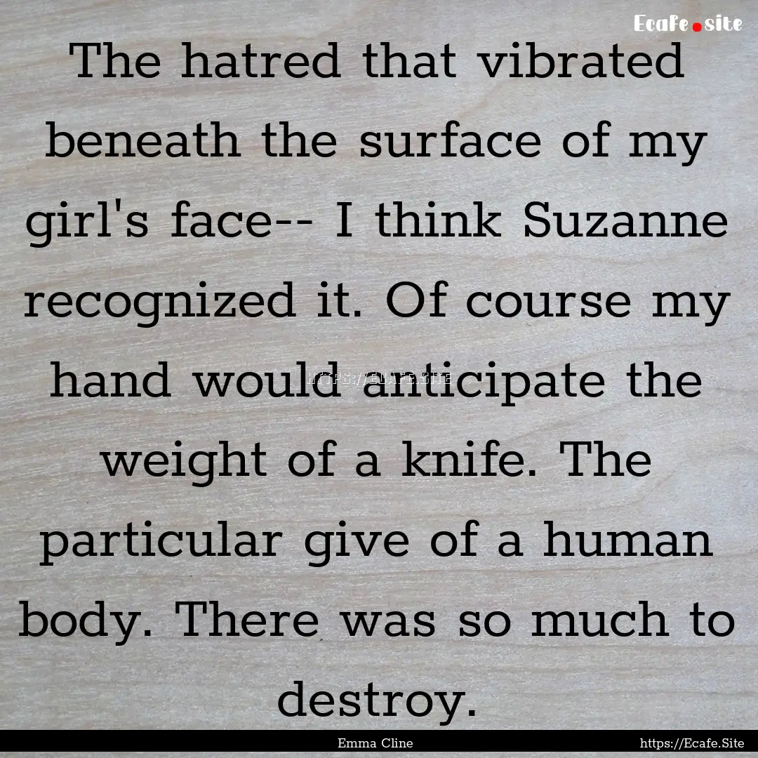 The hatred that vibrated beneath the surface.... : Quote by Emma Cline