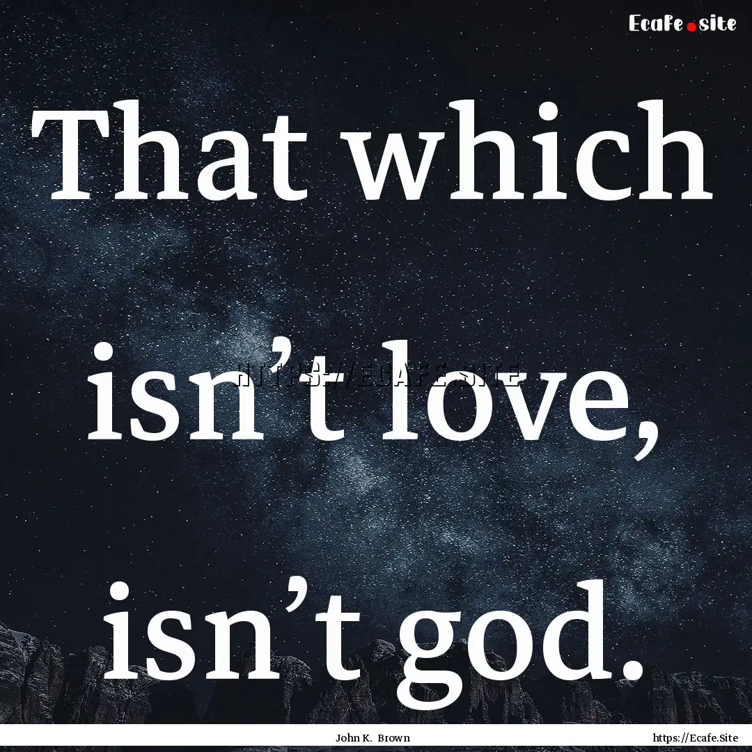 That which isn’t love, isn’t god. : Quote by John K. Brown