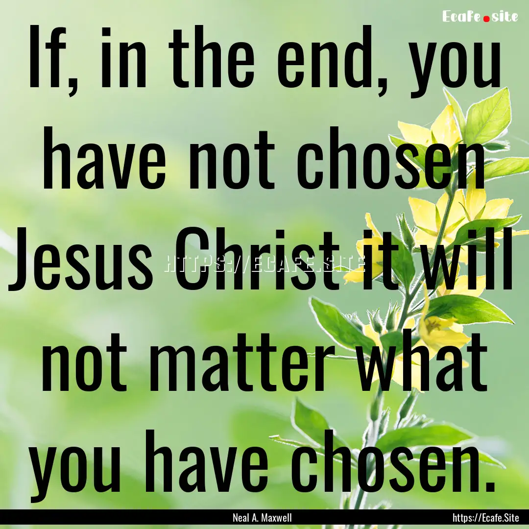 If, in the end, you have not chosen Jesus.... : Quote by Neal A. Maxwell