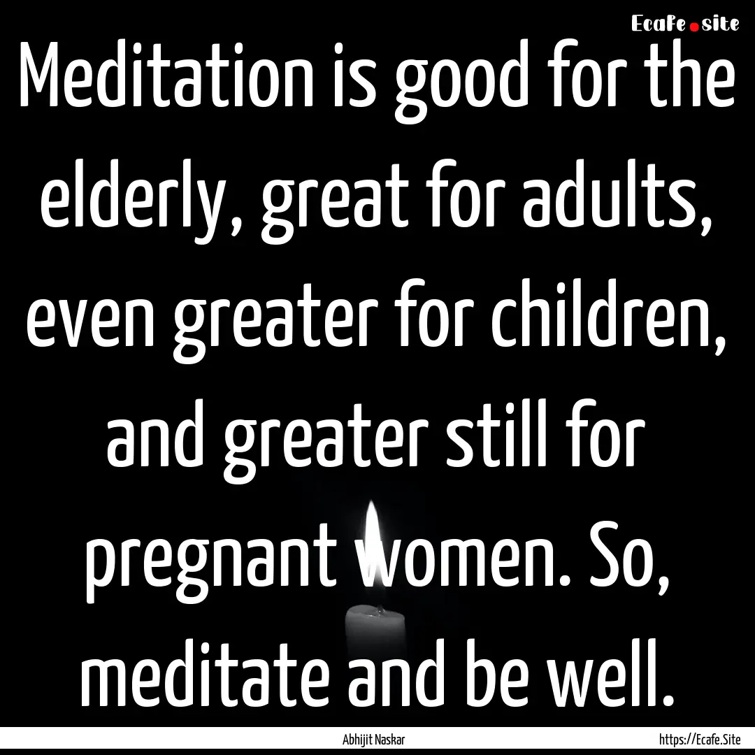 Meditation is good for the elderly, great.... : Quote by Abhijit Naskar