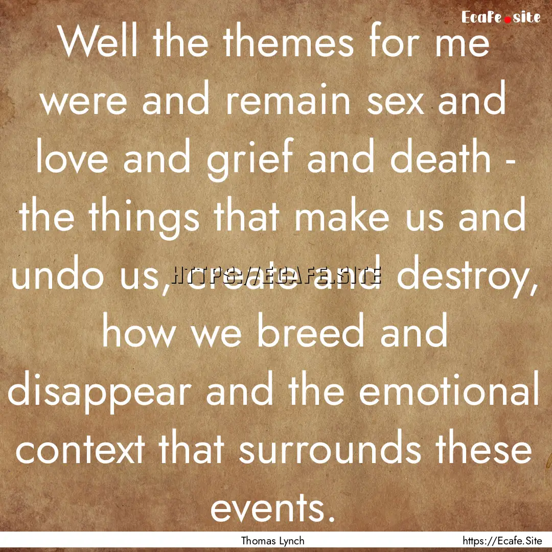 Well the themes for me were and remain sex.... : Quote by Thomas Lynch