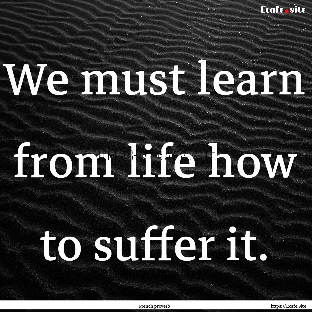 We must learn from life how to suffer it..... : Quote by French proverb