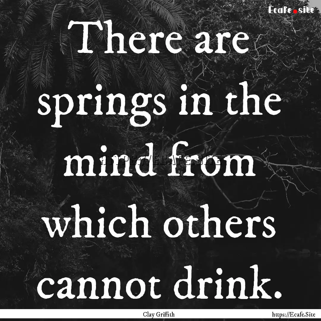 There are springs in the mind from which.... : Quote by Clay Griffith