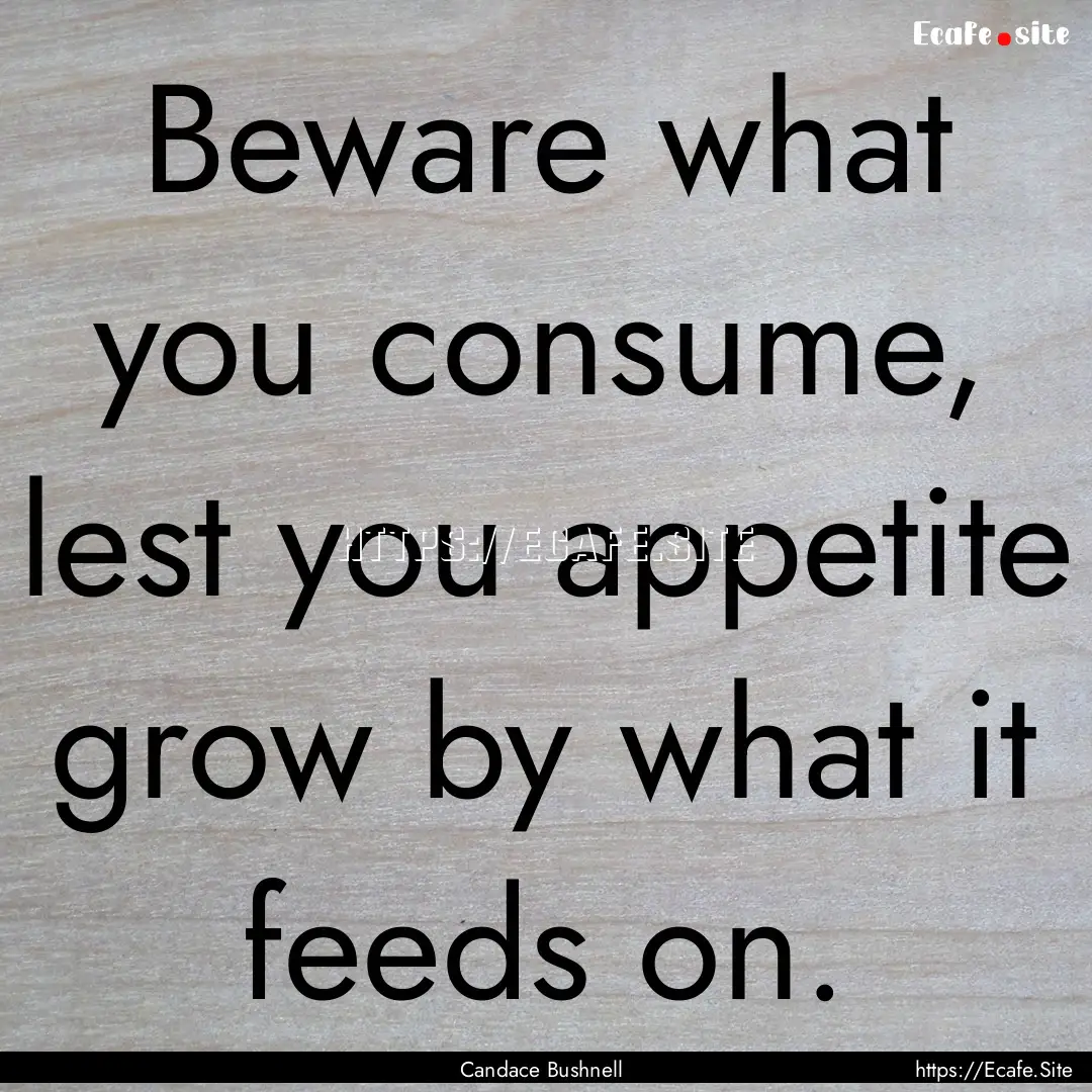 Beware what you consume, lest you appetite.... : Quote by Candace Bushnell