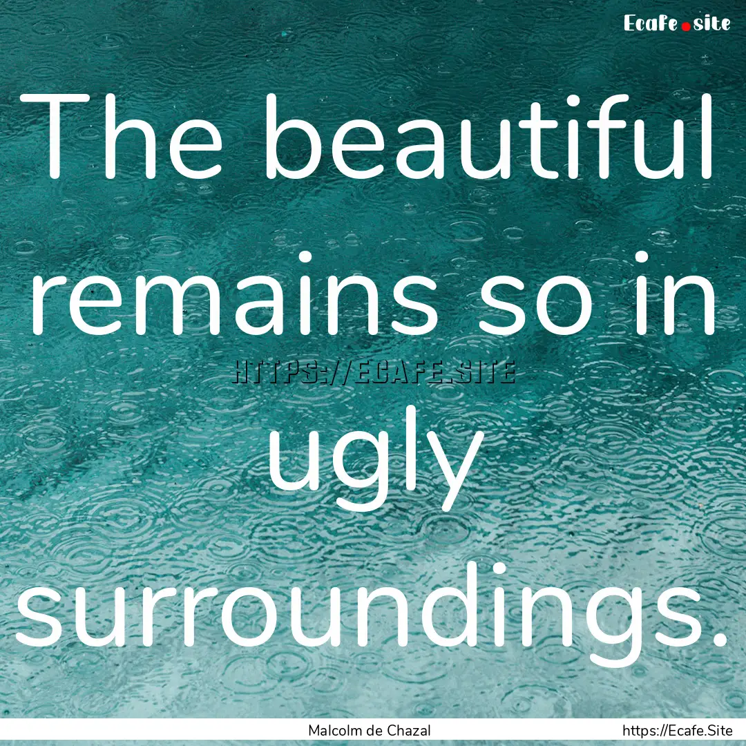 The beautiful remains so in ugly surroundings..... : Quote by Malcolm de Chazal