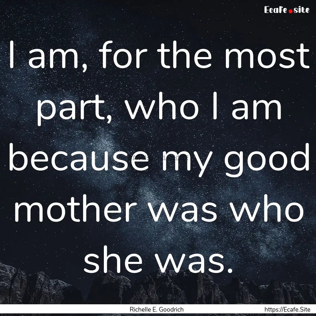 I am, for the most part, who I am because.... : Quote by Richelle E. Goodrich