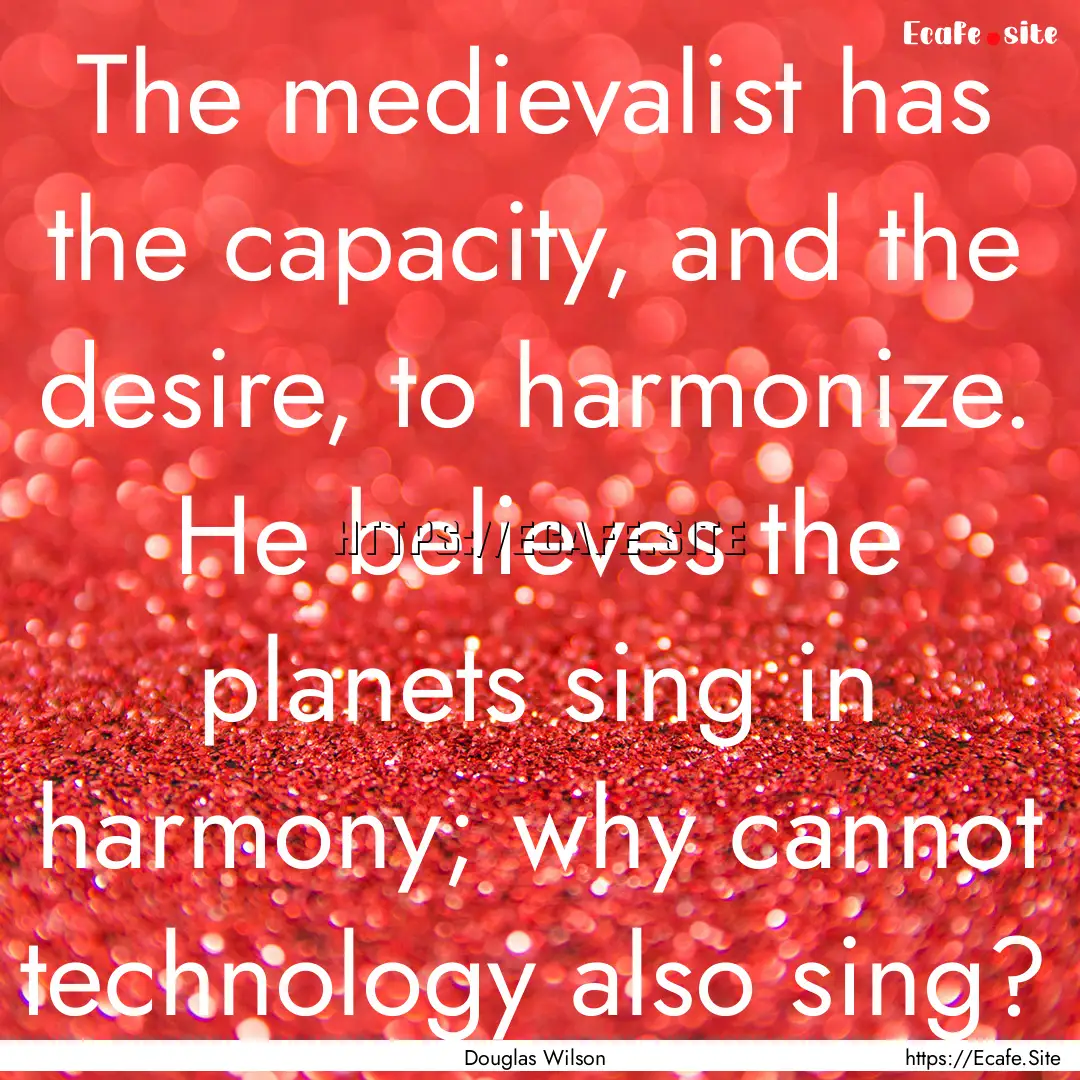 The medievalist has the capacity, and the.... : Quote by Douglas Wilson