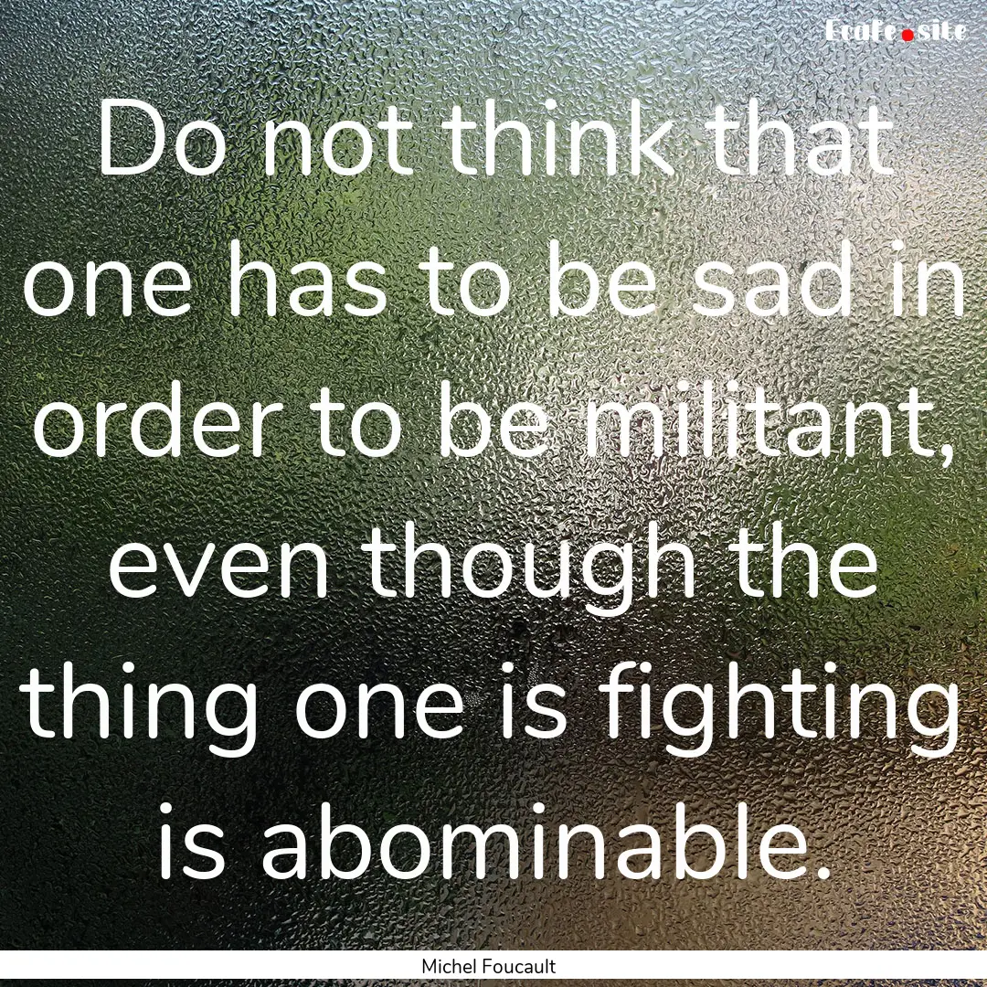 Do not think that one has to be sad in order.... : Quote by Michel Foucault