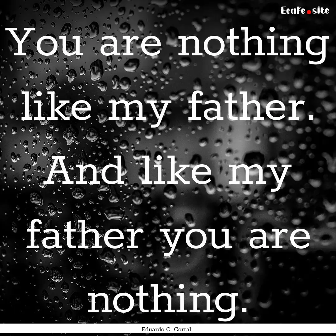 You are nothing like my father. And like.... : Quote by Eduardo C. Corral