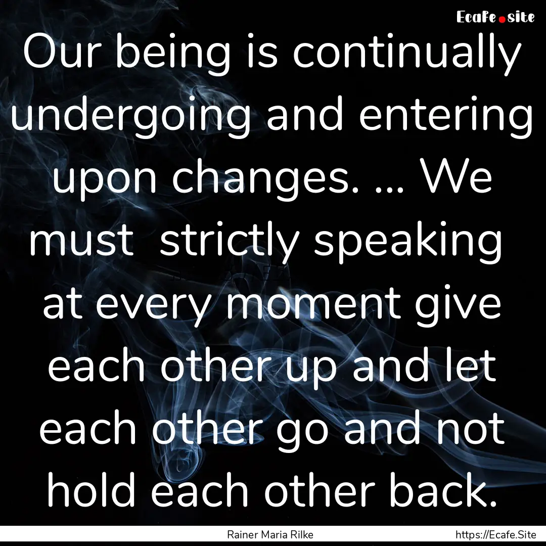 Our being is continually undergoing and entering.... : Quote by Rainer Maria Rilke