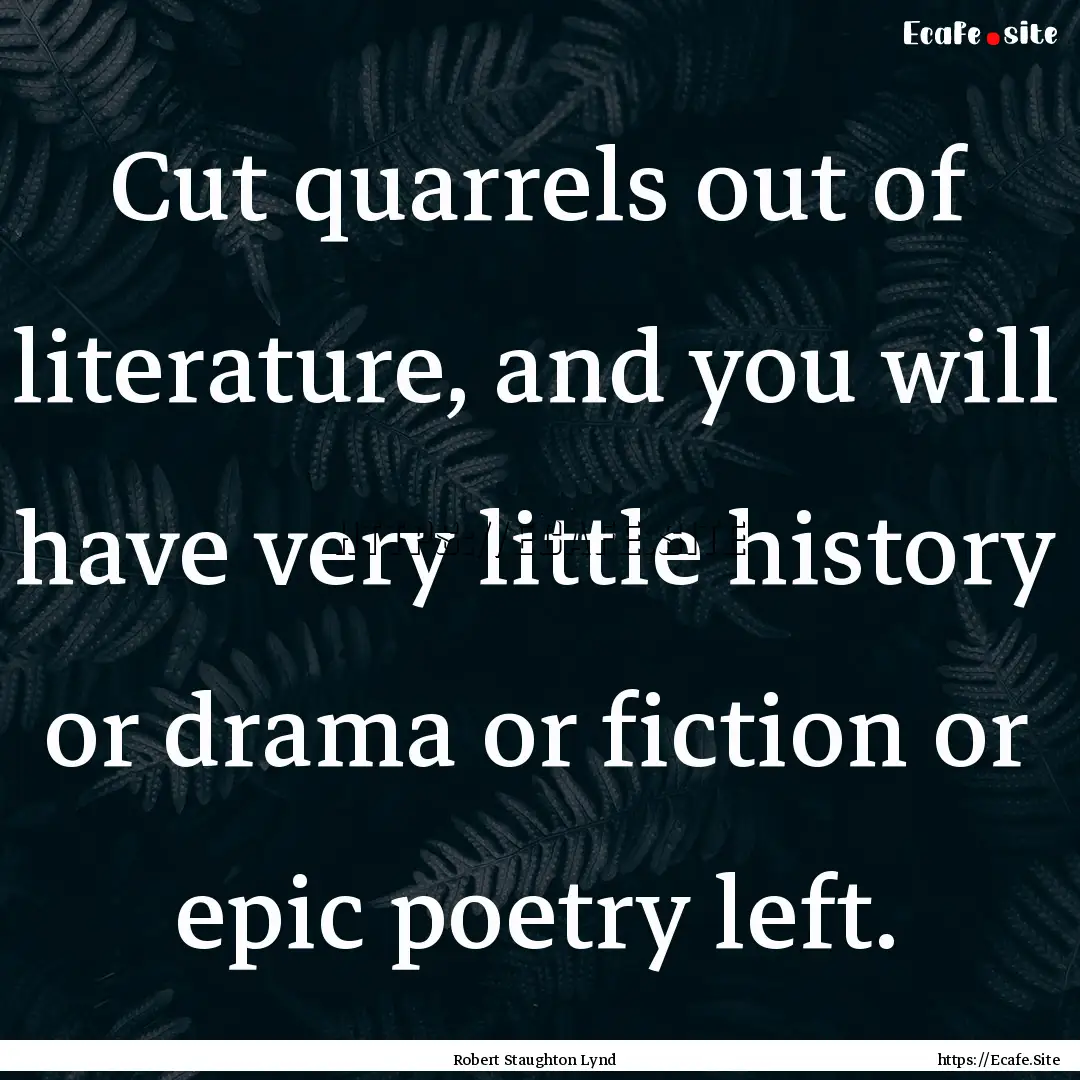 Cut quarrels out of literature, and you will.... : Quote by Robert Staughton Lynd