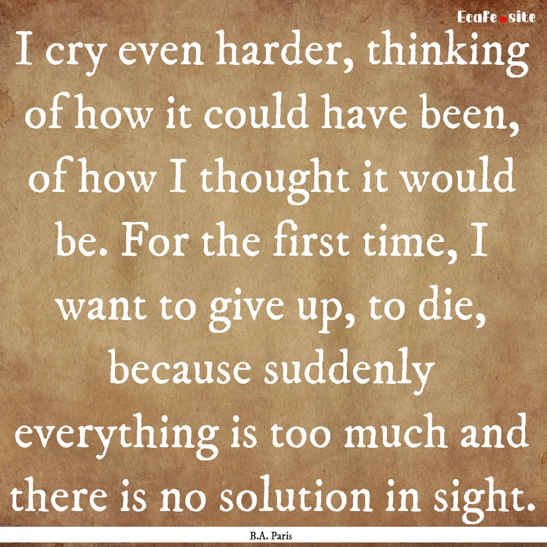 I cry even harder, thinking of how it could.... : Quote by B.A. Paris