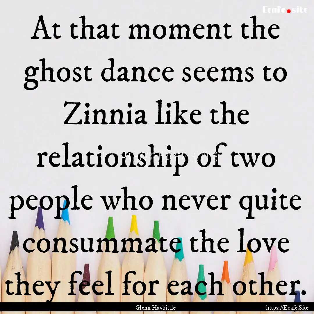 At that moment the ghost dance seems to Zinnia.... : Quote by Glenn Haybittle