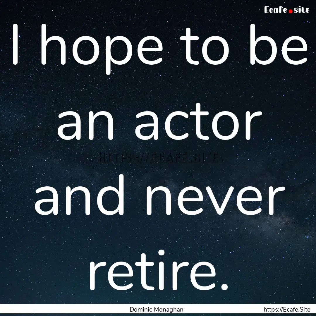 I hope to be an actor and never retire. : Quote by Dominic Monaghan