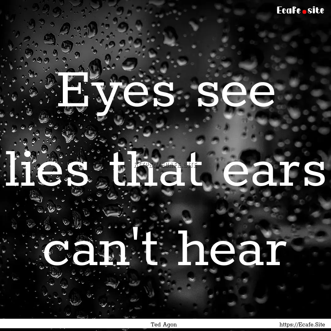 Eyes see lies that ears can't hear : Quote by Ted Agon