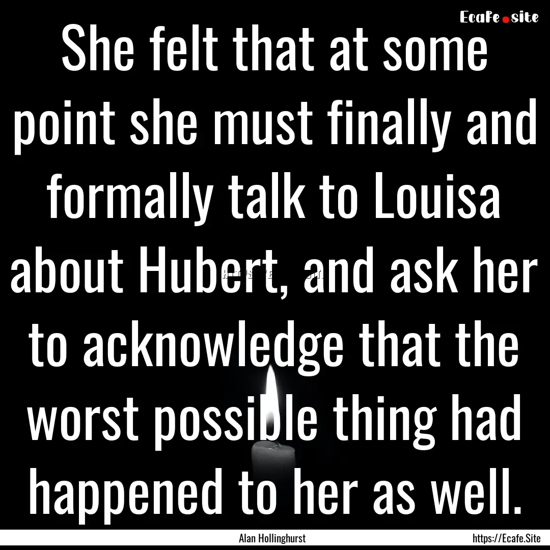 She felt that at some point she must finally.... : Quote by Alan Hollinghurst