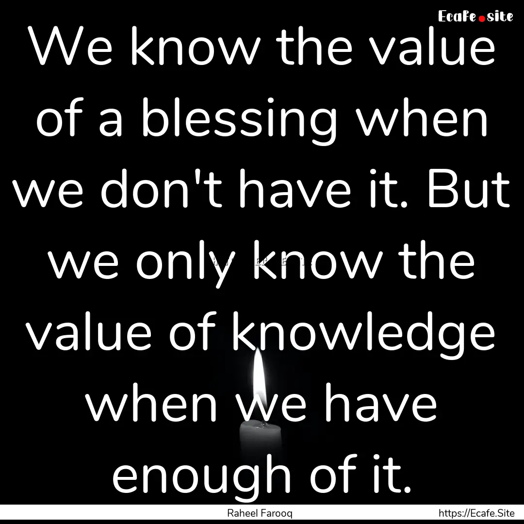 We know the value of a blessing when we don't.... : Quote by Raheel Farooq