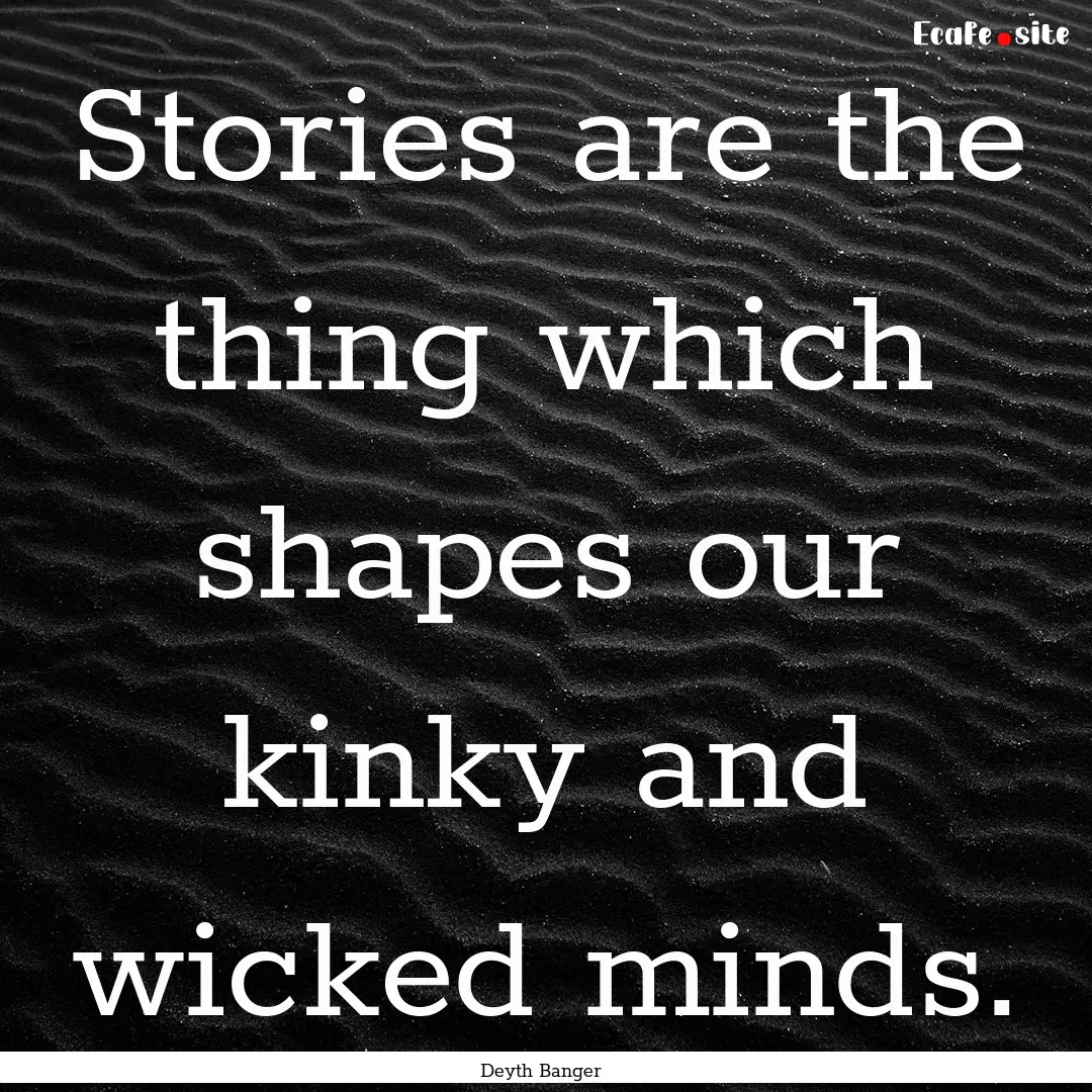 Stories are the thing which shapes our kinky.... : Quote by Deyth Banger