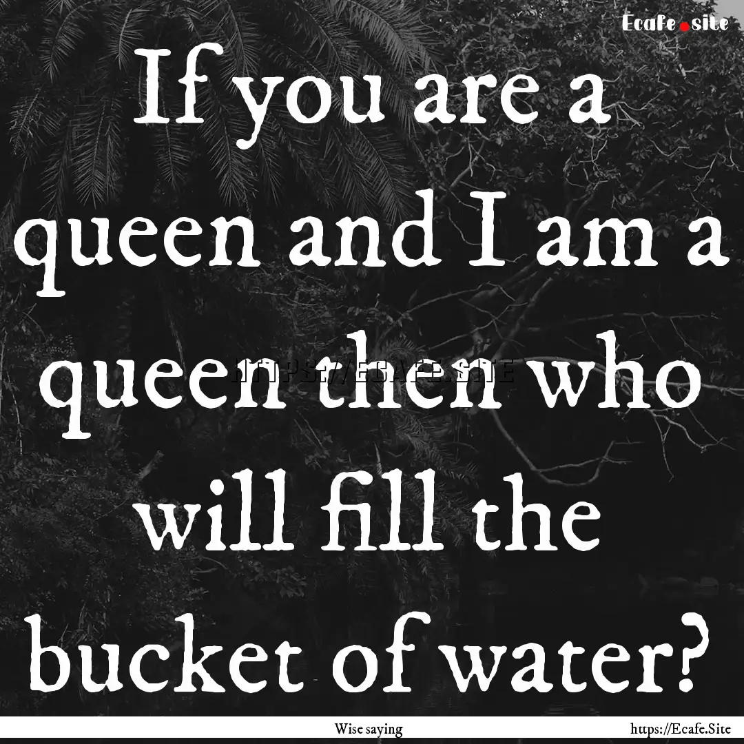 If you are a queen and I am a queen then.... : Quote by Wise saying