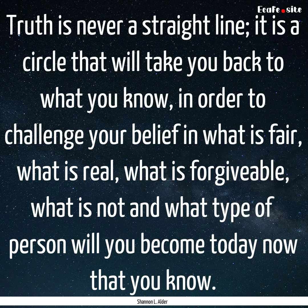 Truth is never a straight line; it is a circle.... : Quote by Shannon L. Alder