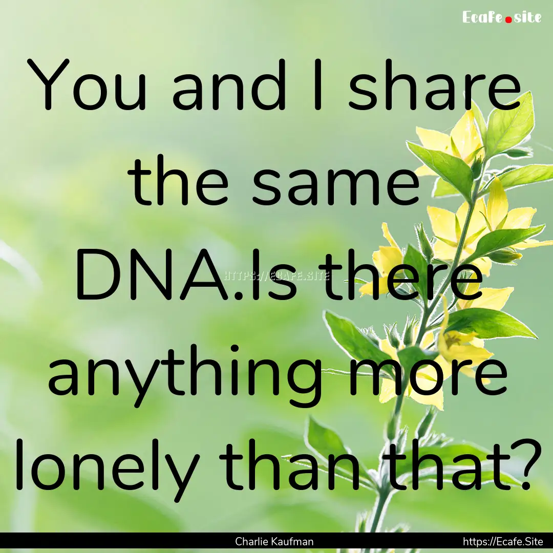 You and I share the same DNA.Is there anything.... : Quote by Charlie Kaufman