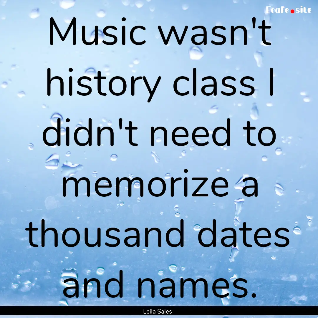 Music wasn't history class I didn't need.... : Quote by Leila Sales