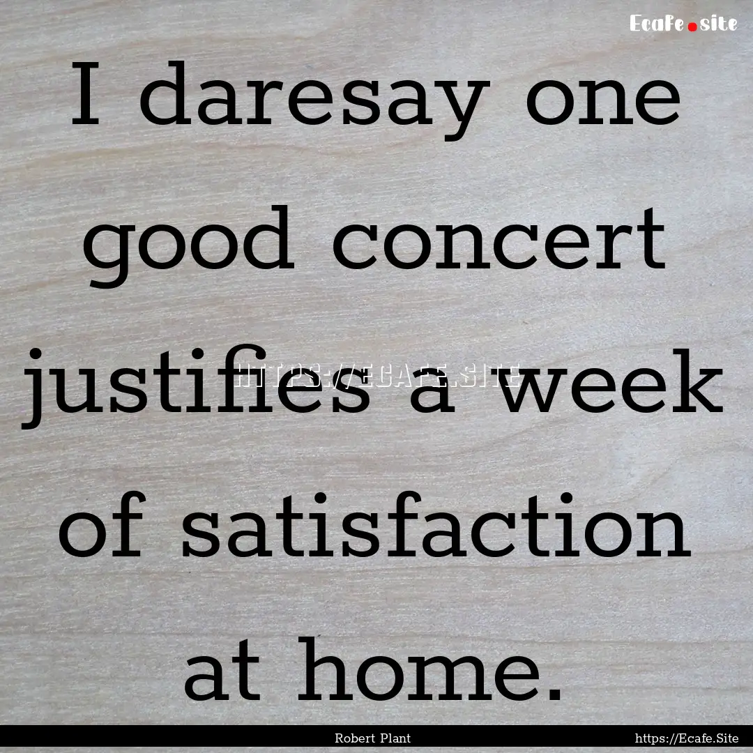 I daresay one good concert justifies a week.... : Quote by Robert Plant