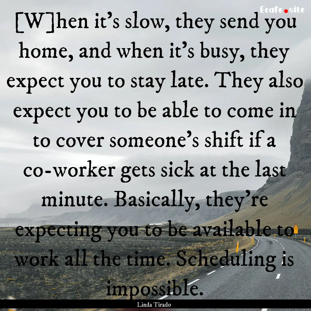 [W]hen it's slow, they send you home, and.... : Quote by Linda Tirado