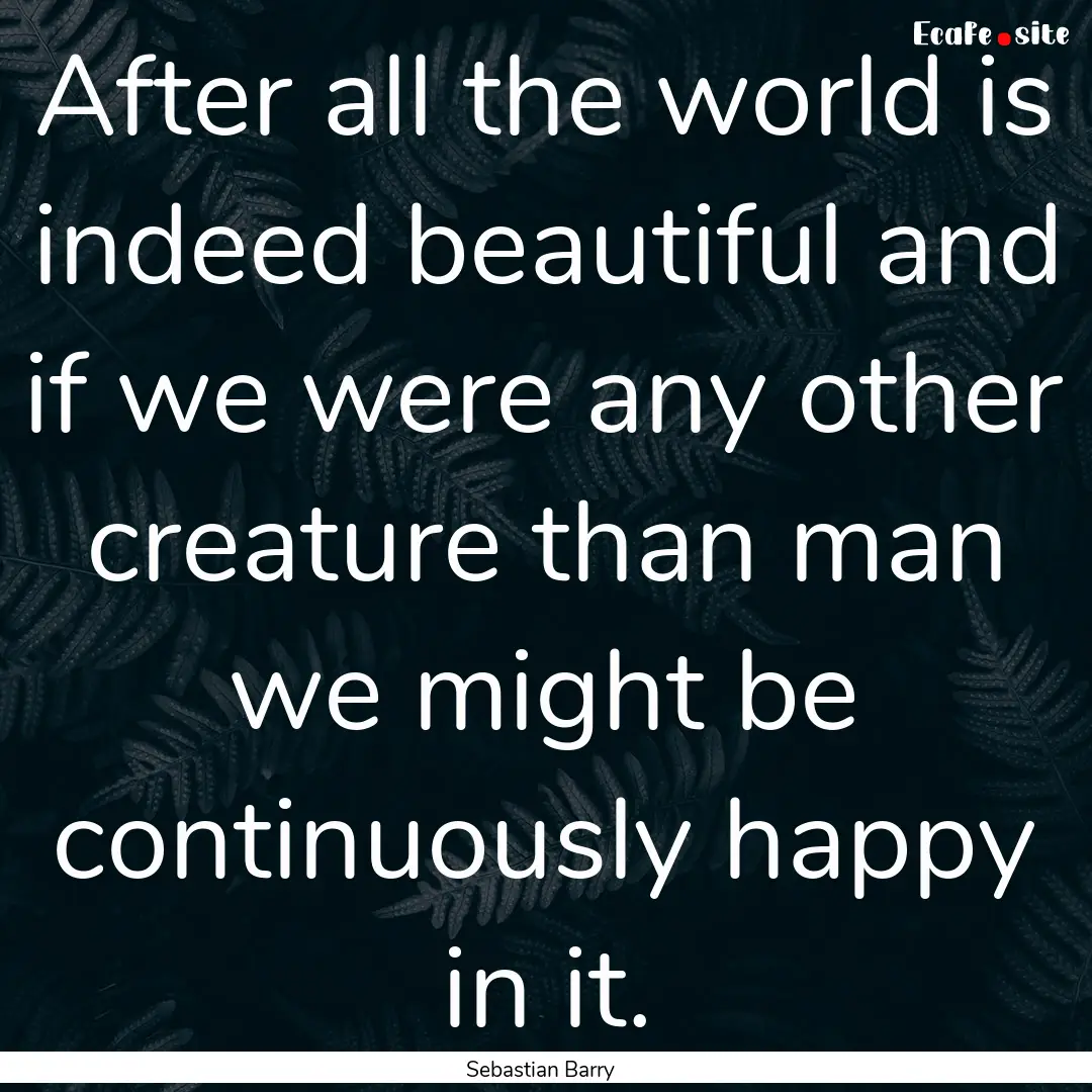 After all the world is indeed beautiful and.... : Quote by Sebastian Barry