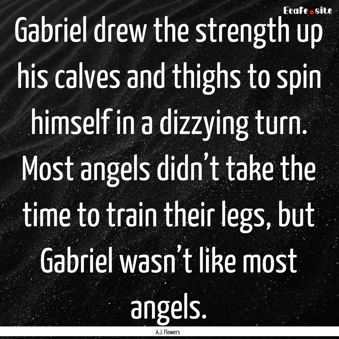 Gabriel drew the strength up his calves and.... : Quote by A.J. Flowers