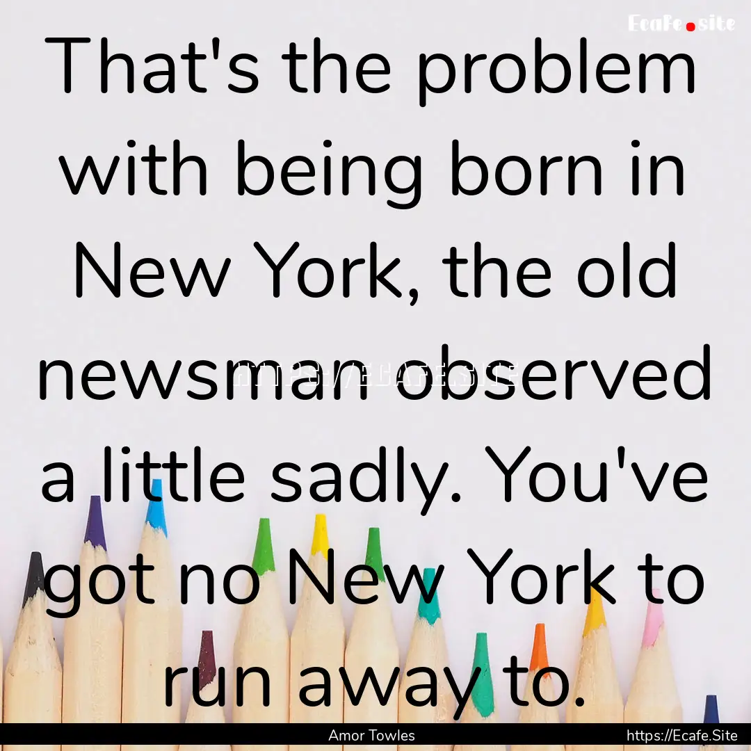 That's the problem with being born in New.... : Quote by Amor Towles