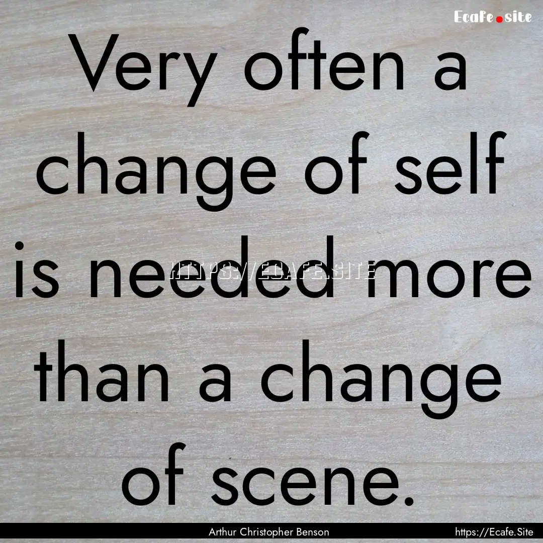 Very often a change of self is needed more.... : Quote by Arthur Christopher Benson