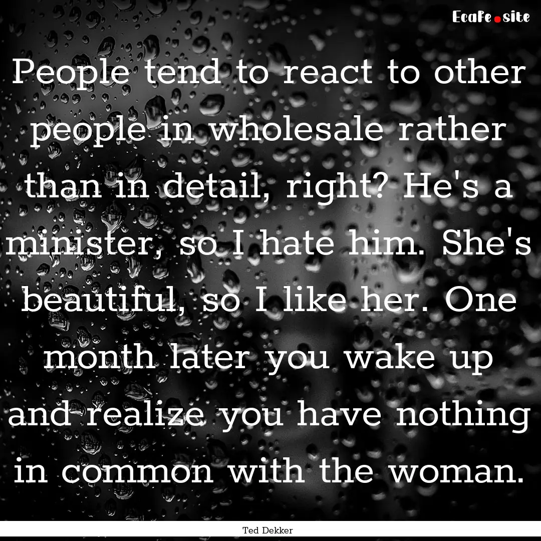 People tend to react to other people in wholesale.... : Quote by Ted Dekker