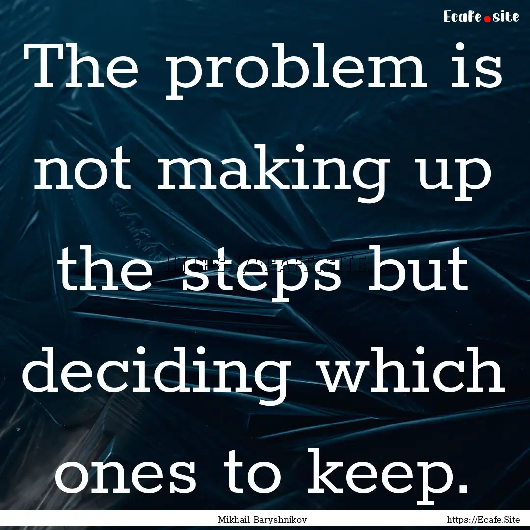 The problem is not making up the steps but.... : Quote by Mikhail Baryshnikov