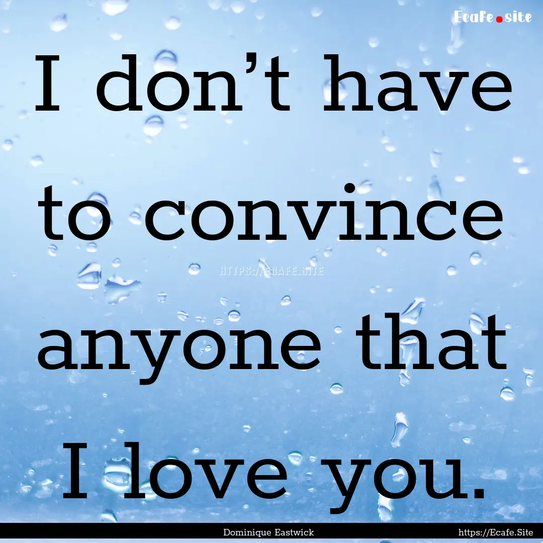 I don’t have to convince anyone that I.... : Quote by Dominique Eastwick