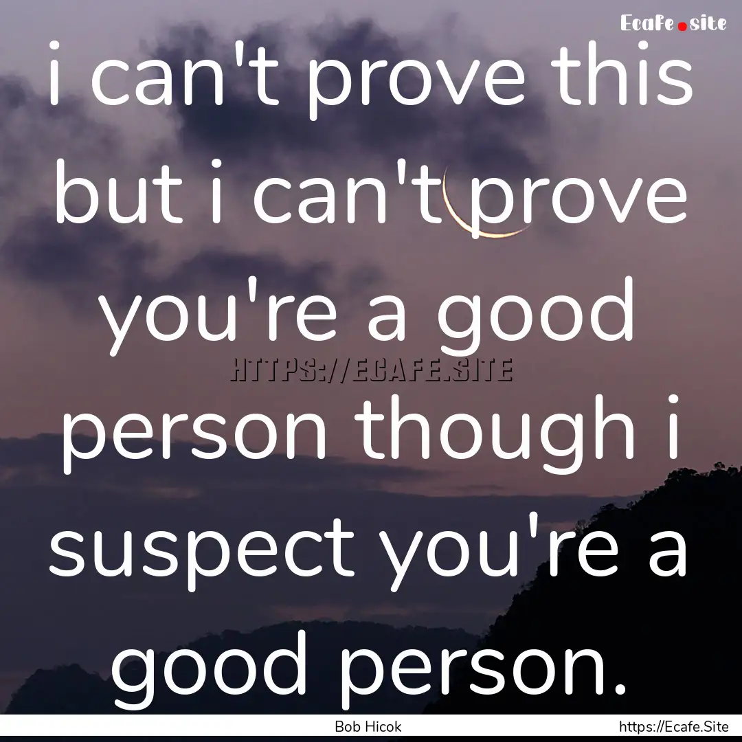 i can't prove this but i can't prove you're.... : Quote by Bob Hicok