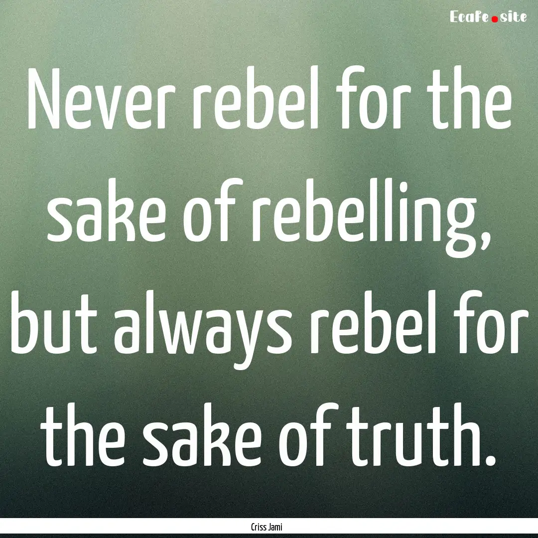 Never rebel for the sake of rebelling, but.... : Quote by Criss Jami